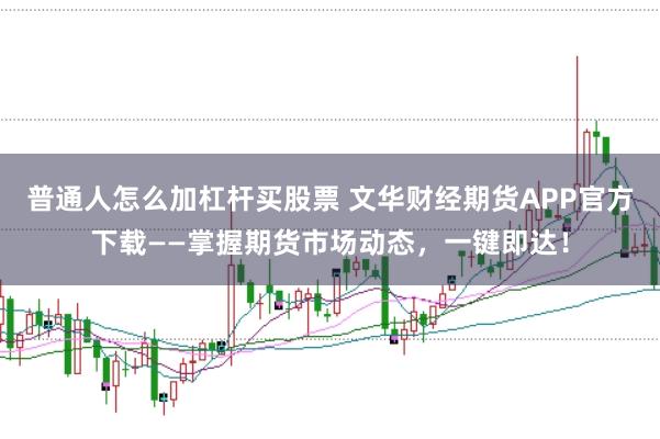 普通人怎么加杠杆买股票 文华财经期货APP官方下载——掌握期货市场动态，一键即达！
