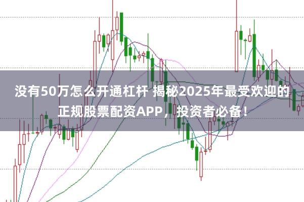 没有50万怎么开通杠杆 揭秘2025年最受欢迎的正规股票配资APP，投资者必备！