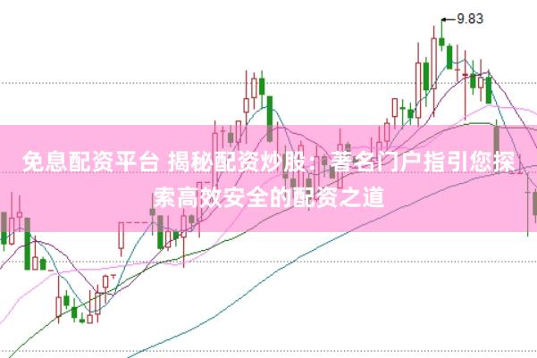 免息配资平台 揭秘配资炒股：著名门户指引您探索高效安全的配资之道