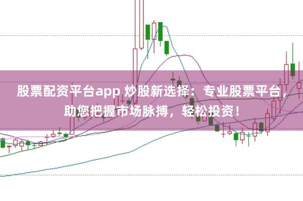 股票配资平台app 炒股新选择：专业股票平台，助您把握市场脉搏，轻松投资！