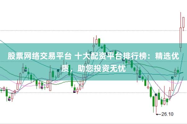 股票网络交易平台 十大配资平台排行榜：精选优质，助您投资无忧