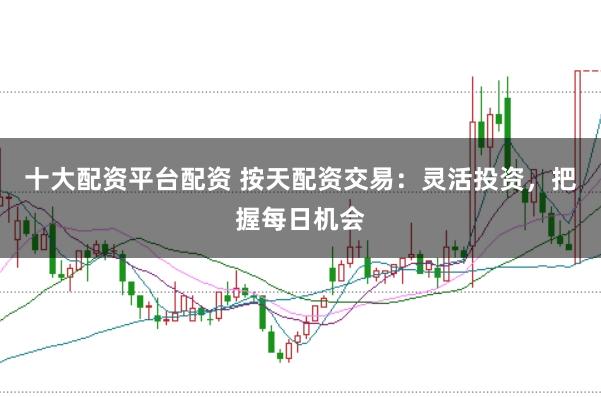 十大配资平台配资 按天配资交易：灵活投资，把握每日机会