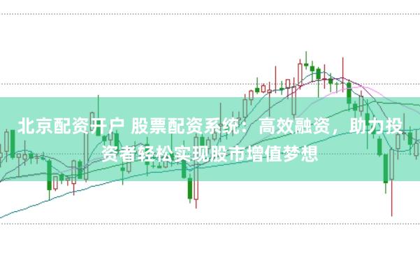 北京配资开户 股票配资系统：高效融资，助力投资者轻松实现股市增值梦想