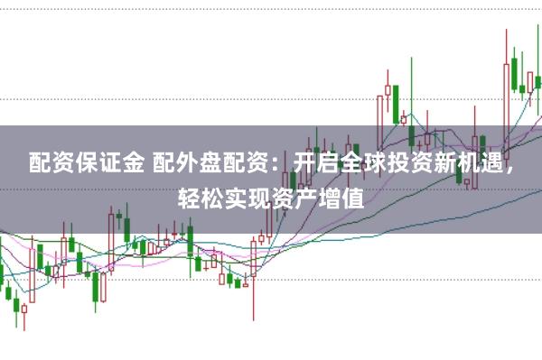 配资保证金 配外盘配资：开启全球投资新机遇，轻松实现资产增值