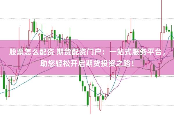 股票怎么配资 期货配资门户：一站式服务平台，助您轻松开启期货投资之路！