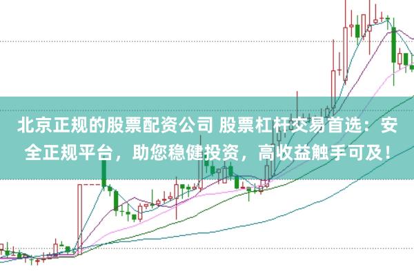 北京正规的股票配资公司 股票杠杆交易首选：安全正规平台，助您稳健投资，高收益触手可及！