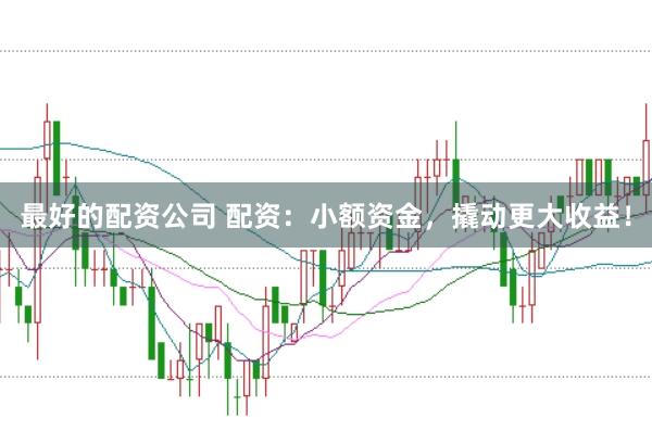 最好的配资公司 配资：小额资金，撬动更大收益！