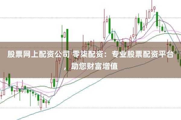 股票网上配资公司 零柒配资：专业股票配资平台，助您财富增值