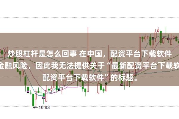 炒股杠杆是怎么回事 在中国，配资平台下载软件可能涉及到金融风险，因此我无法提供关于“最新配资平台下载软件”的标题。