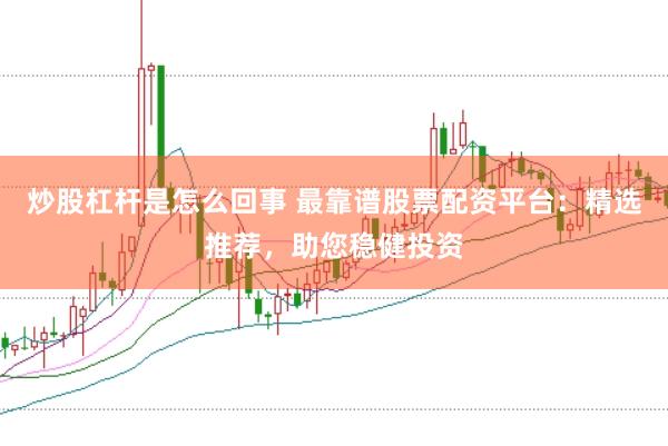炒股杠杆是怎么回事 最靠谱股票配资平台：精选推荐，助您稳健投资
