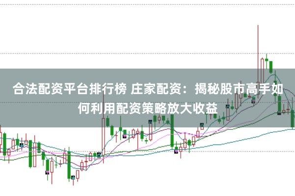 合法配资平台排行榜 庄家配资：揭秘股市高手如何利用配资策略放大收益