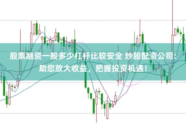 股票融资一般多少杠杆比较安全 炒股配资公司：助您放大收益，把握投资机遇！