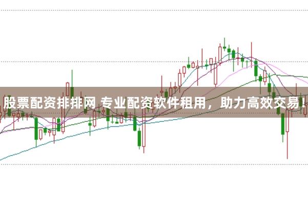股票配资排排网 专业配资软件租用，助力高效交易！