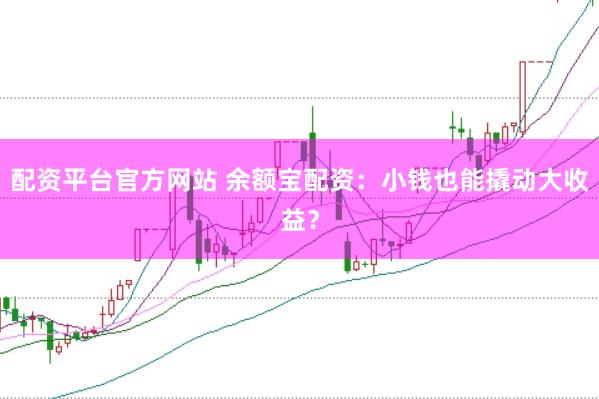 配资平台官方网站 余额宝配资：小钱也能撬动大收益？