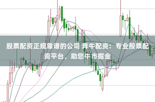 股票配资正规靠谱的公司 奔牛配资:专业股票配资平台,助您牛市掘金
