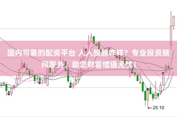 国内可靠的配资平台 人人投顾咋样？专业投资顾问服务，助您财富增值无忧！