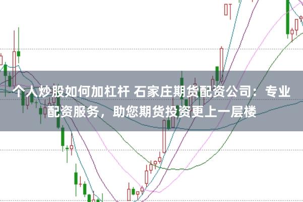 个人炒股如何加杠杆 石家庄期货配资公司：专业配资服务，助您期货投资更上一层楼