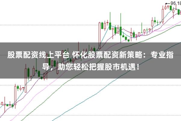 股票配资线上平台 怀化股票配资新策略：专业指导，助您轻松把握股市机遇！