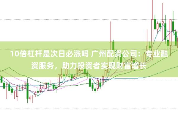 10倍杠杆是次日必涨吗 广州配资公司：专业融资服务，助力投资者实现财富增长