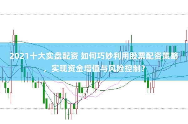 2021十大实盘配资 如何巧妙利用股票配资策略，实现资金增值与风险控制？