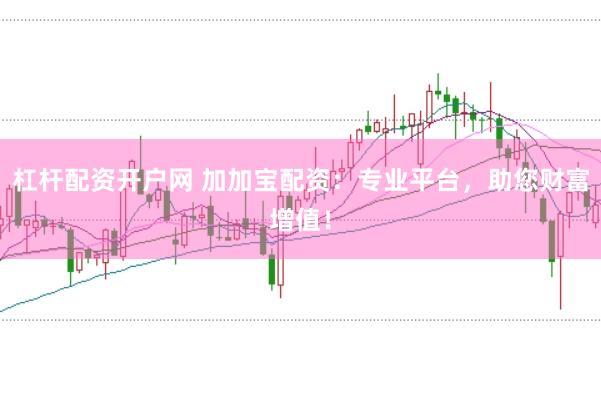 杠杆配资开户网 加加宝配资：专业平台，助您财富增值！