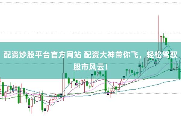 配资炒股平台官方网站 配资大神带你飞,轻松驾驭股市风云!