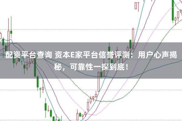 配资平台查询 资本E家平台信誉评测：用户心声揭秘，可靠性一探到底！