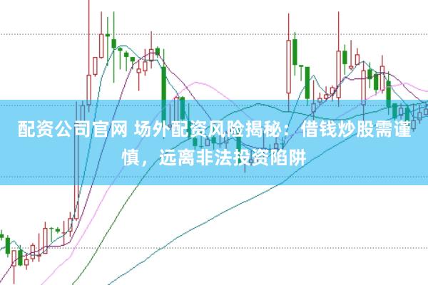 配资公司官网 场外配资风险揭秘：借钱炒股需谨慎，远离非法投资陷阱