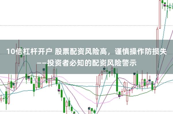 10倍杠杆开户 股票配资风险高，谨慎操作防损失——投资者必知的配资风险警示