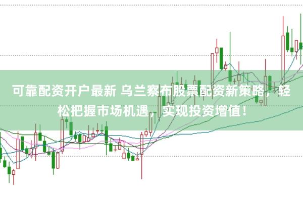 可靠配资开户最新 乌兰察布股票配资新策略，轻松把握市场机遇，实现投资增值！