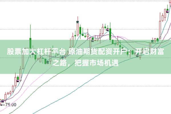 股票加大杠杆平台 原油期货配资开户：开启财富之路，把握市场机遇