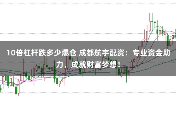 10倍杠杆跌多少爆仓 成都航宇配资：专业资金助力，成就财富梦想！