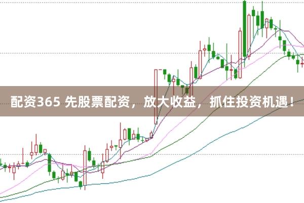 配资365 先股票配资，放大收益，抓住投资机遇！