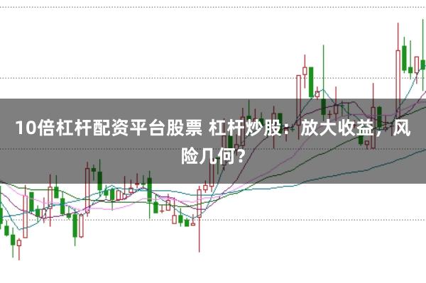 10倍杠杆配资平台股票 杠杆炒股：放大收益，风险几何？