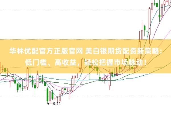 华林优配官方正版官网 美白银期货配资新策略:低门槛、高收益,轻松把握市场脉动!