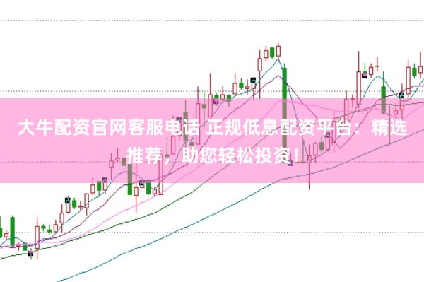 大牛配资官网客服电话 正规低息配资平台：精选推荐，助您轻松投资！
