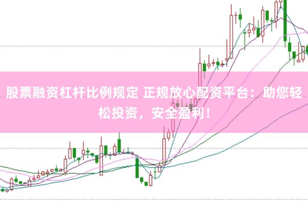 股票融资杠杆比例规定 正规放心配资平台：助您轻松投资，安全盈利！