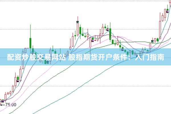配资炒股交易网站 股指期货开户条件:入门指南