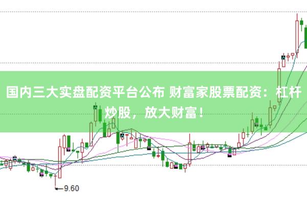国内三大实盘配资平台公布 财富家股票配资：杠杆炒股，放大财富！