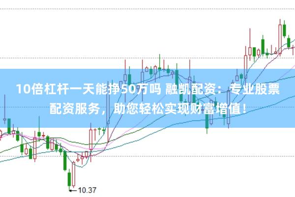 10倍杠杆一天能挣50万吗 融凯配资：专业股票配资服务，助您轻松实现财富增值！