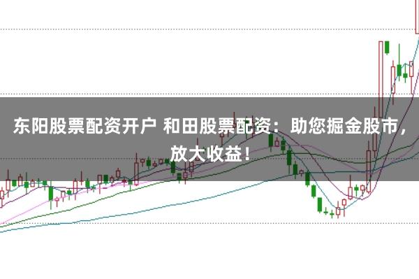东阳股票配资开户 和田股票配资：助您掘金股市，放大收益！