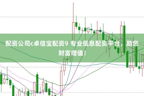 配资公司c卓信宝配资9 专业低息配资平台，助您财富增值！