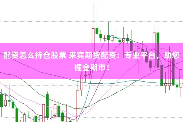 配资怎么持仓股票 来宾期货配资：专业平台，助您掘金期市！