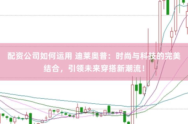 配资公司如何运用 迪莱奥普:时尚与科技的完美结合,引领未来穿搭新潮流!