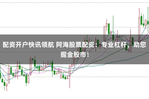 配资开户快讯领航 阿海股票配资:专业杠杆,助您掘金股市!
