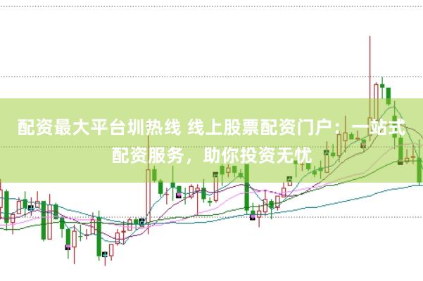 配资最大平台圳热线 线上股票配资门户：一站式配资服务，助你投资无忧