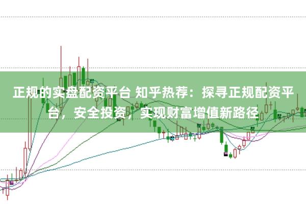 正规的实盘配资平台 知乎热荐：探寻正规配资平台，安全投资，实现财富增值新路径