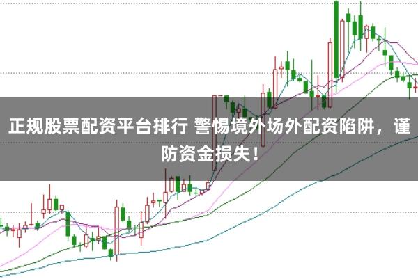 正规股票配资平台排行 警惕境外场外配资陷阱，谨防资金损失！