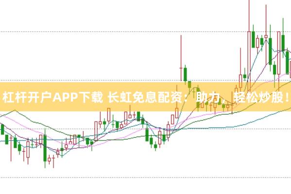 杠杆开户APP下载 长虹免息配资：助力，轻松炒股！
