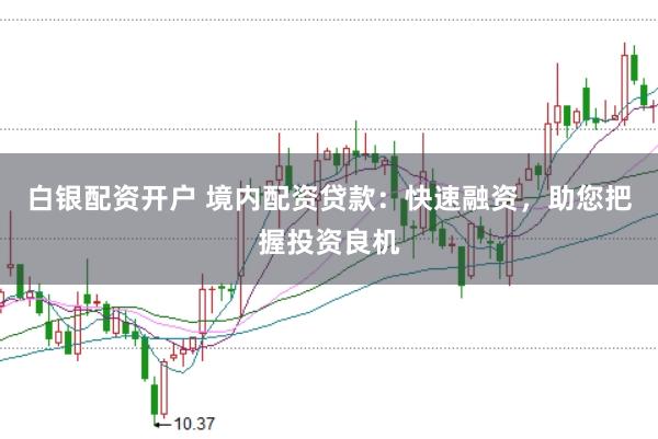 白银配资开户 境内配资贷款：快速融资，助您把握投资良机